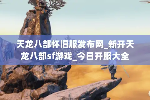 天龙八部怀旧服发布网_新开天龙八部sf游戏_今日开服大全