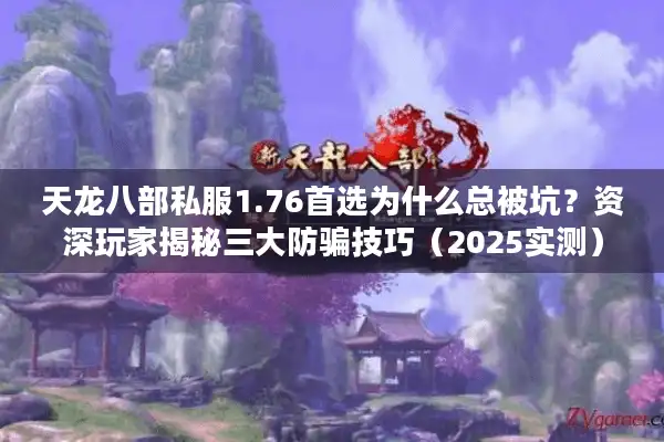 天龙八部私服1.76首选为什么总被坑？资深玩家揭秘三大防骗技巧（2025实测）