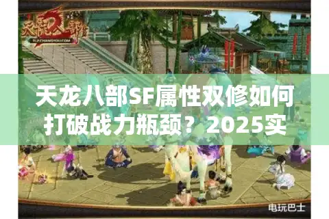 天龙八部SF属性双修如何打破战力瓶颈？2025实战攻略揭秘