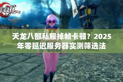 天龙八部私服掉帧卡顿？2025年零延迟服务器实测筛选法