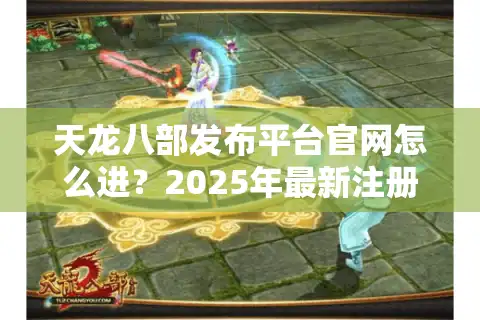 天龙八部发布平台官网怎么进？2025年最新注册与活动领取教程
