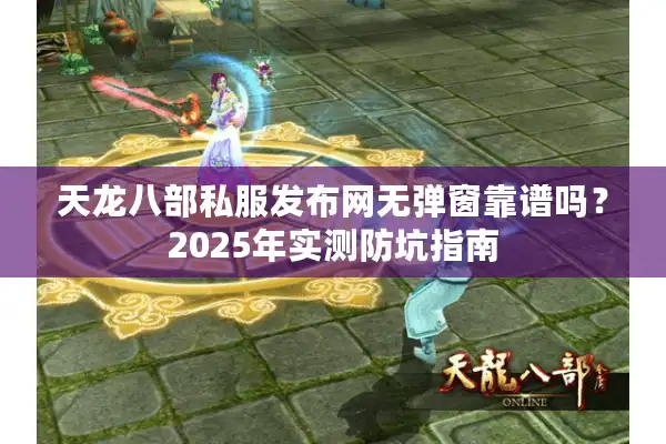天龙八部私服发布网无弹窗靠谱吗？2025年实测防坑指南