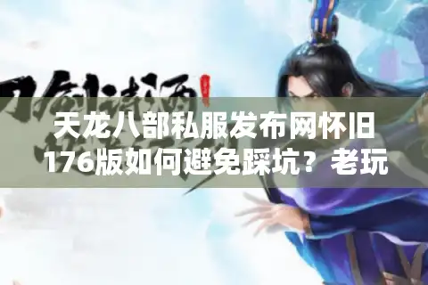 天龙八部私服发布网怀旧176版如何避免踩坑？老玩家含泪总结避雷指南