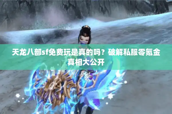 天龙八部sf免费玩是真的吗？破解私服零氪金真相大公开