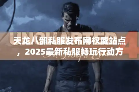 天龙八部私服发布网权威站点，2025最新私服畅玩行动方案
