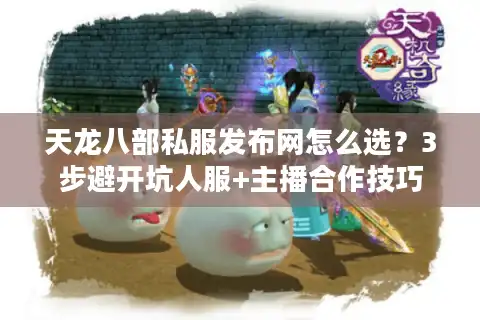 天龙八部私服发布网怎么选？3步避开坑人服+主播合作技巧