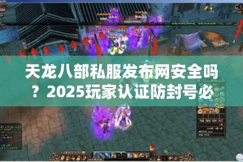 天龙八部私服发布网安全吗？2025玩家认证防封号必看攻略