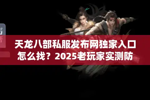 天龙八部私服发布网独家入口怎么找？2025老玩家实测防封技巧全公开