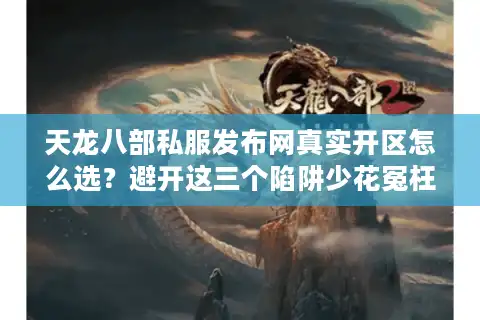 天龙八部私服发布网真实开区怎么选？避开这三个陷阱少花冤枉钱