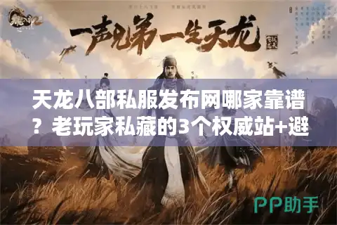 天龙八部私服发布网哪家靠谱？老玩家私藏的3个权威站+避坑指南