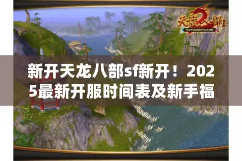 新开天龙八部sf新开！2025最新开服时间表及新手福利领取攻略