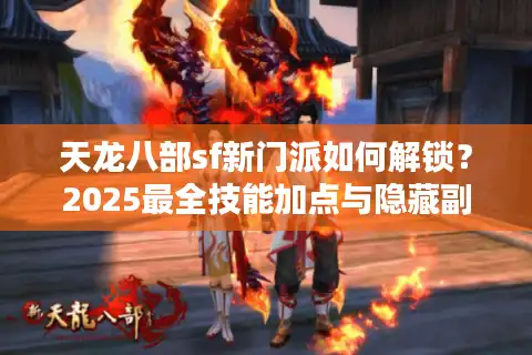 天龙八部sf新门派如何解锁？2025最全技能加点与隐藏副本攻略
