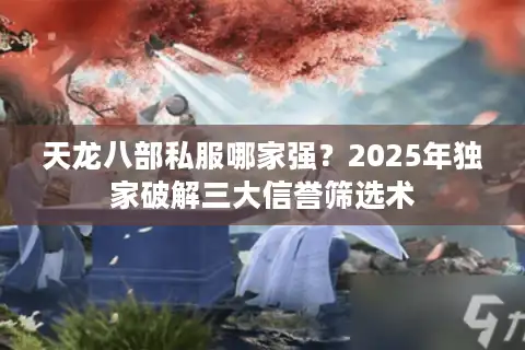 天龙八部私服哪家强？2025年独家破解三大信誉筛选术