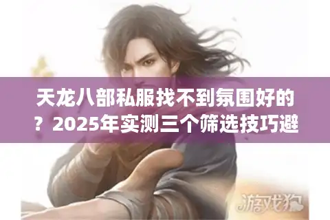 天龙八部私服找不到氛围好的？2025年实测三个筛选技巧避坑