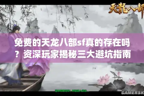 免费的天龙八部sf真的存在吗？资深玩家揭秘三大避坑指南