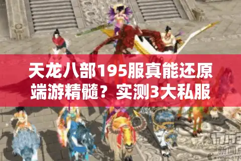 天龙八部195服真能还原端游精髓？实测3大私服避坑指南