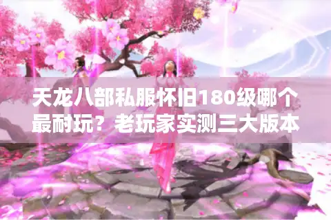 天龙八部私服怀旧180级哪个最耐玩？老玩家实测三大版本肝度对比