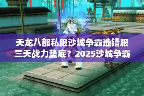 天龙八部私服沙城争霸选错服三天战力垫底？2025沙城争霸最狠避坑指南