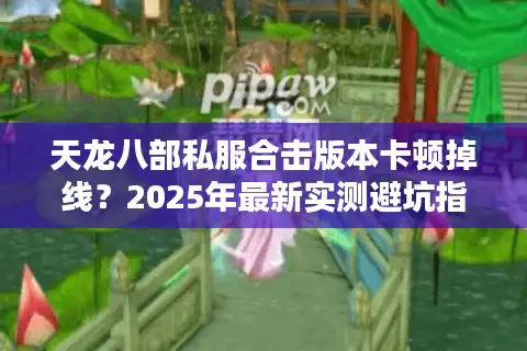 天龙八部私服合击版本卡顿掉线？2025年最新实测避坑指南