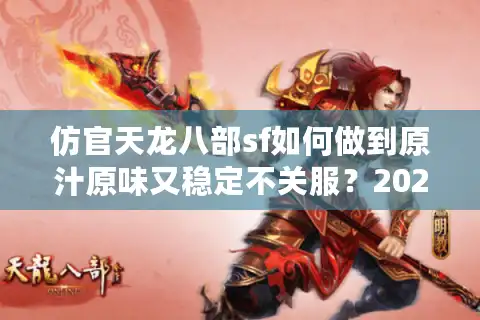 仿官天龙八部sf如何做到原汁原味又稳定不关服？2025玩家避坑指南