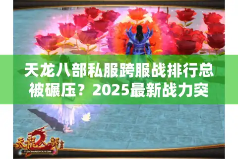 天龙八部私服跨服战排行总被碾压？2025最新战力突围法则