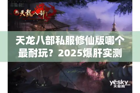 天龙八部私服修仙版哪个最耐玩？2025爆肝实测防踩坑秘籍