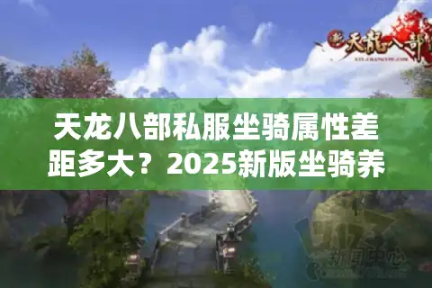 天龙八部私服坐骑属性差距多大？2025新版坐骑养成避坑手册