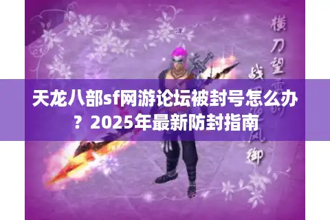 天龙八部sf网游论坛被封号怎么办？2025年最新防封指南