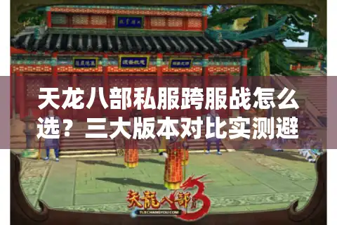 天龙八部私服跨服战怎么选？三大版本对比实测避坑