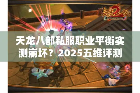 天龙八部私服职业平衡实测崩坏？2025五维评测法精准避坑