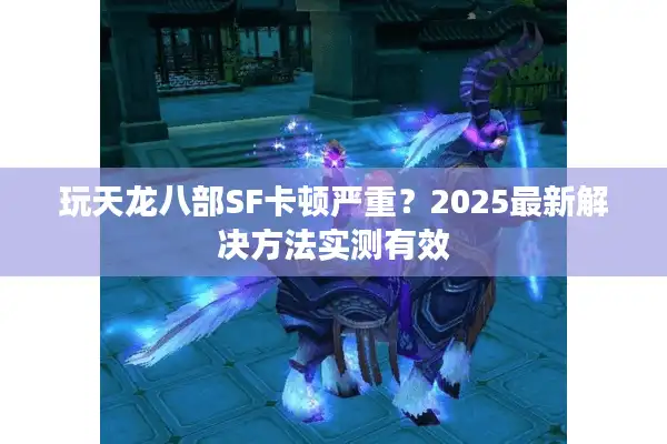 玩天龙八部SF卡顿严重？2025最新解决方法实测有效