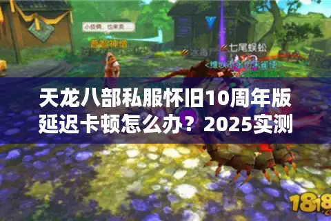 天龙八部私服怀旧10周年版延迟卡顿怎么办？2025实测服务器防坑指南