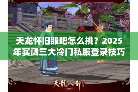 天龙怀旧服吧怎么挑？2025年实测三大冷门私服登录技巧