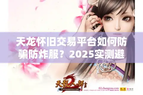 天龙怀旧交易平台如何防骗防炸服？2025实测避坑攻略