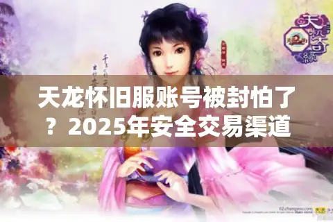 天龙怀旧服账号被封怕了？2025年安全交易渠道实测