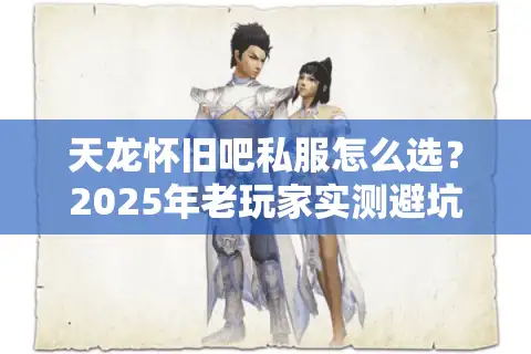 天龙怀旧吧私服怎么选？2025年老玩家实测避坑指南