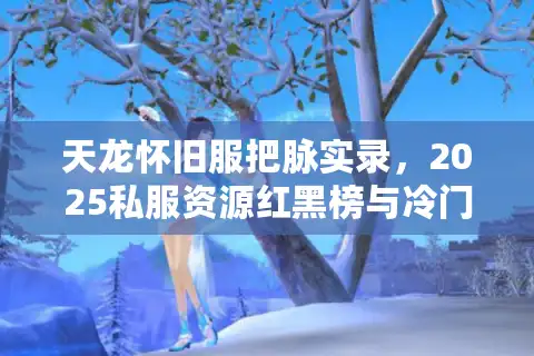 天龙怀旧服把脉实录，2025私服资源红黑榜与冷门玩法实测