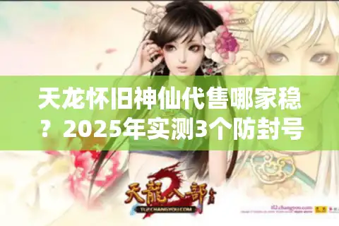 天龙怀旧神仙代售哪家稳？2025年实测3个防封号技巧