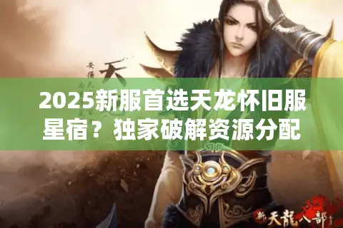 2025新服首选天龙怀旧服星宿？独家破解资源分配潜规则