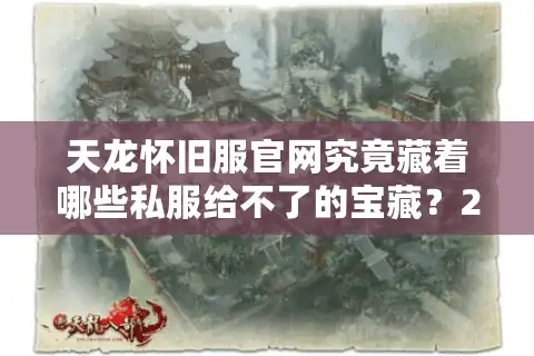 天龙怀旧服官网究竟藏着哪些私服给不了的宝藏？2025实测数据揭秘