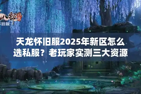 天龙怀旧服2025年新区怎么选私服？老玩家实测三大资源避坑法