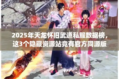 2025年天龙怀旧武道私服数据榜，这3个隐藏资源站竟有官方同源版本