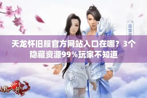 天龙怀旧服官方网站入口在哪？3个隐藏资源99%玩家不知道