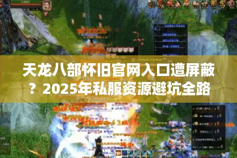 天龙八部怀旧官网入口遭屏蔽？2025年私服资源避坑全路线