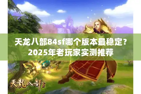 天龙八部84sf哪个版本最稳定？2025年老玩家实测推荐