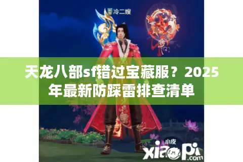 天龙八部sf错过宝藏服？2025年最新防踩雷排查清单