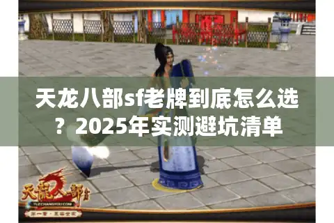 天龙八部sf老牌到底怎么选？2025年实测避坑清单