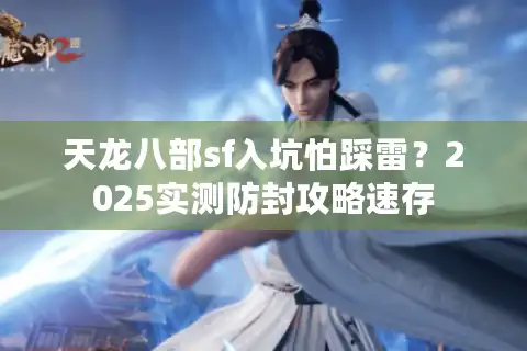 天龙八部sf入坑怕踩雷？2025实测防封攻略速存