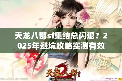 天龙八部sf集结总闪退？2025年避坑攻略实测有效