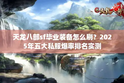 天龙八部sf毕业装备怎么刷？2025年五大私服爆率排名实测